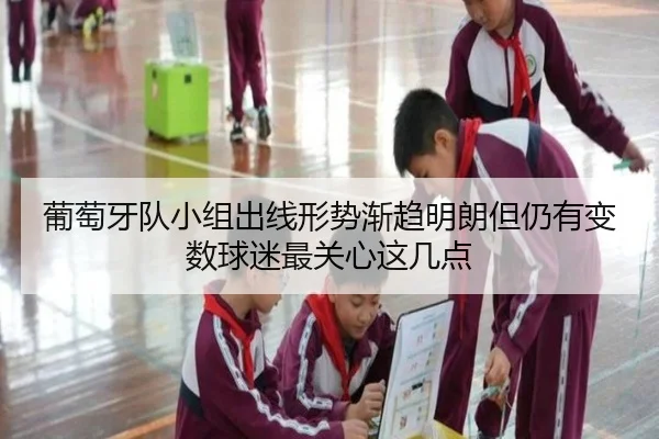 葡萄牙队小组出线形势渐趋明朗但仍有变数球迷最关心这几点