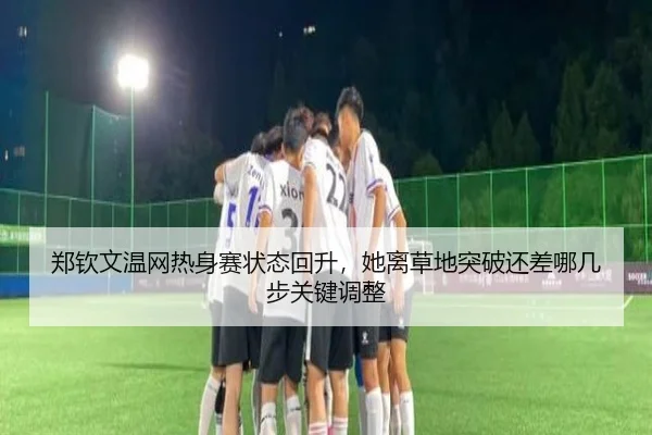 郑钦文温网热身赛状态回升，她离草地突破还差哪几步关键调整